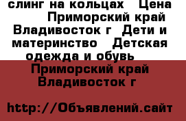 слинг на кольцах › Цена ­ 500 - Приморский край, Владивосток г. Дети и материнство » Детская одежда и обувь   . Приморский край,Владивосток г.